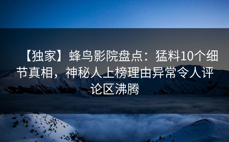 【独家】蜂鸟影院盘点:猛料10个细节真相,神秘人上榜理由异常令人评论区沸腾 【独家】蜂鸟影院盘点:猛料10个细节真相,神秘人上榜理由异常令人评论区沸腾