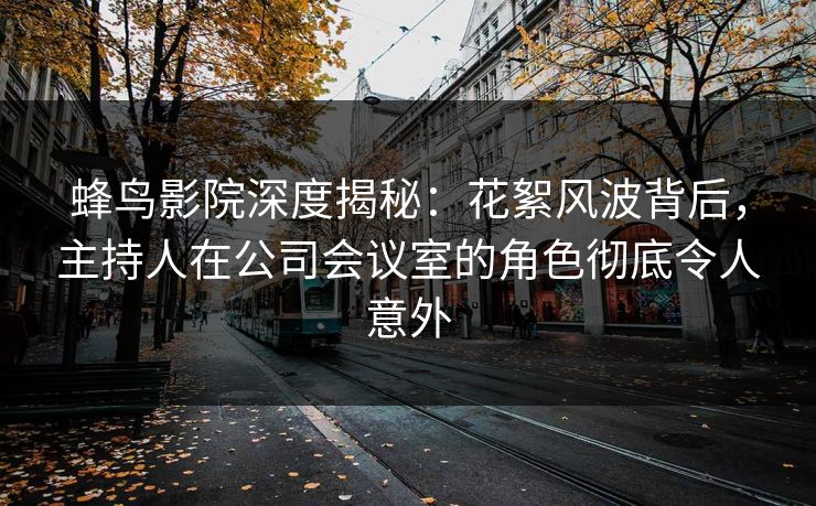 蜂鸟影院深度揭秘:花絮风波背后,主持人在公司会议室的角色彻底令人意外 蜂鸟影院深度揭秘:花絮风波背后,主持人在公司会议室的角色彻底令人意外