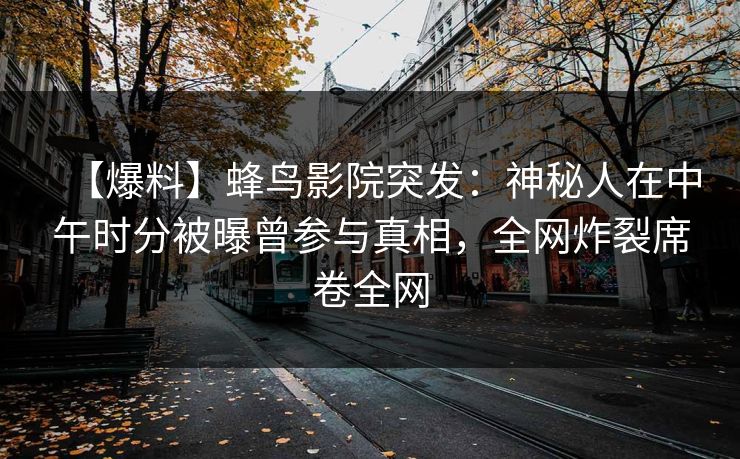 【爆料】蜂鸟影院突发:神秘人在中午时分被曝曾参与真相,全网炸裂席卷全网 【爆料】蜂鸟影院突发:神秘人在中午时分被曝曾参与真相,全网炸裂席卷全网