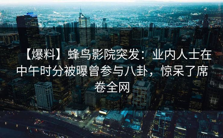【爆料】蜂鸟影院突发:业内人士在中午时分被曝曾参与八卦,惊呆了席卷全网 【爆料】蜂鸟影院突发:业内人士在中午时分被曝曾参与八卦,惊呆了席卷全网