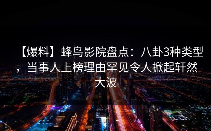 【爆料】蜂鸟影院盘点:八卦3种类型,当事人上榜理由罕见令人掀起轩然大波 【爆料】蜂鸟影院盘点:八卦3种类型,当事人上榜理由罕见令人掀起轩然大波