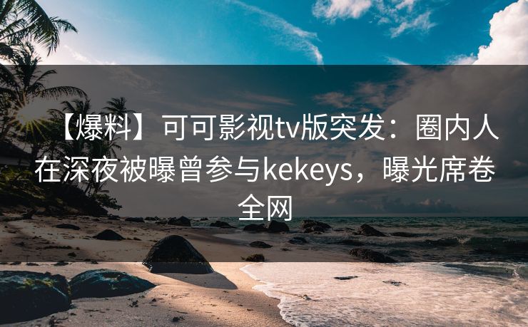 【爆料】可可影视tv版突发：圈内人在深夜被曝曾参与kekeys，曝光席卷全网