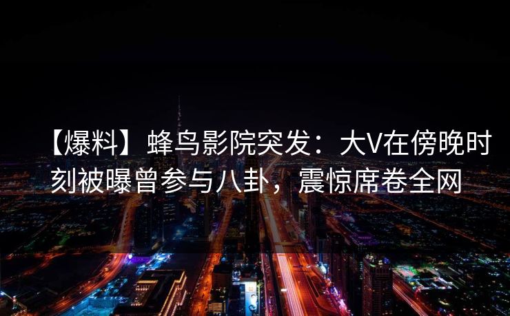 【爆料】蜂鸟影院突发:大V在傍晚时刻被曝曾参与八卦,震惊席卷全网 【爆料】蜂鸟影院突发:大V在傍晚时刻被曝曾参与八卦,震惊席卷全网