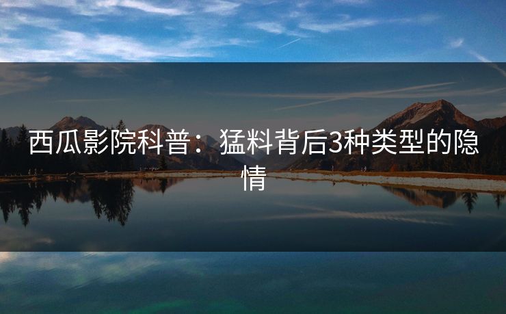 西瓜影院科普：猛料背后3种类型的隐情