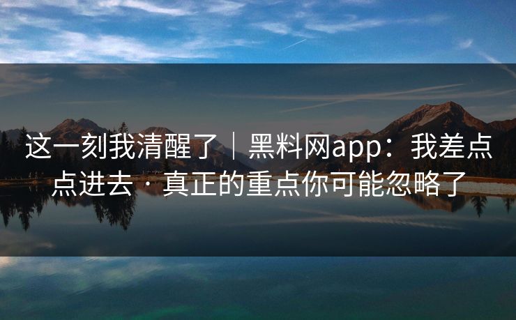 这一刻我清醒了｜黑料网app：我差点点进去 · 真正的重点你可能忽略了