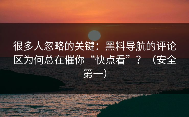 很多人忽略的关键：黑料导航的评论区为何总在催你“快点看”？（安全第一）