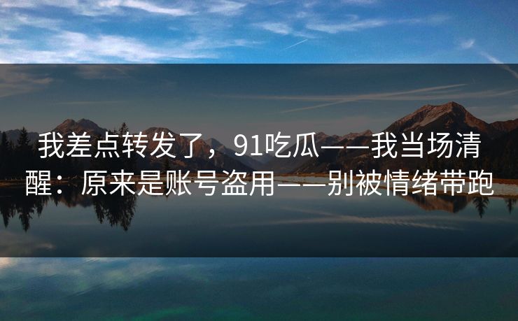 我差点转发了，91吃瓜——我当场清醒：原来是账号盗用——别被情绪带跑