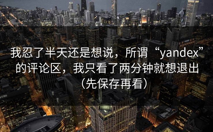 我忍了半天还是想说，所谓“yandex”的评论区，我只看了两分钟就想退出（先保存再看）