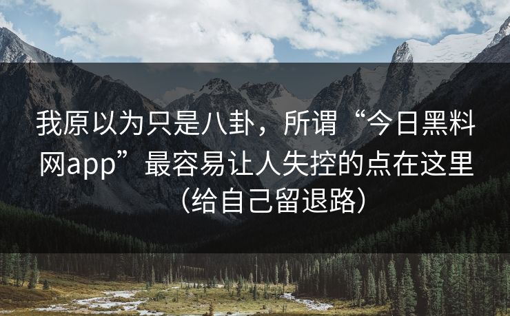 我原以为只是八卦，所谓“今日黑料网app”最容易让人失控的点在这里（给自己留退路）