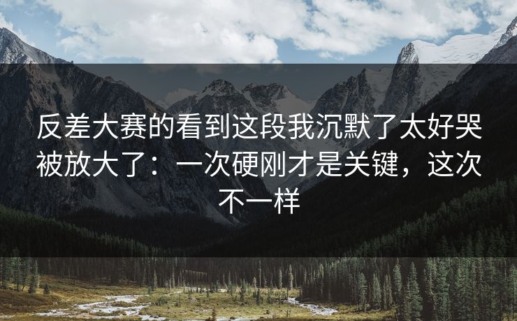 反差大赛的看到这段我沉默了太好哭被放大了:一次硬刚才是关键,这次不一样 反差大赛的看到这段我沉默了太好哭被放大了:一次硬刚才是关键,这次不一样