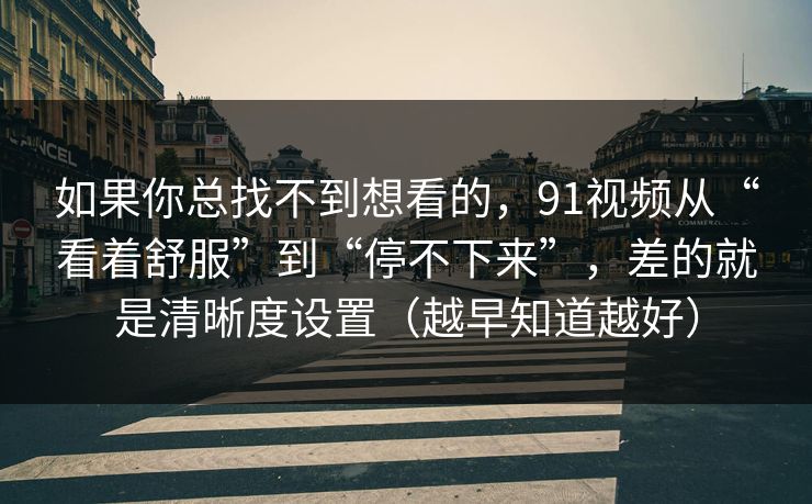 如果你总找不到想看的，91视频从“看着舒服”到“停不下来”，差的就是清晰度设置（越早知道越好）