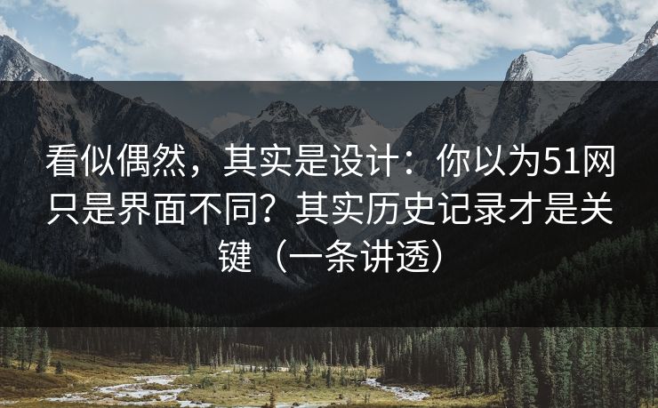 看似偶然,其实是设计:你以为51网只是界面不同?其实历史记录才是关键(一条讲透) 看似偶然,其实是设计:你以为51网只是界面不同?其实历史记录才是关键(一条讲透)
