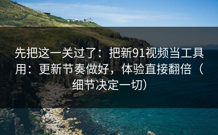 先把这一关过了：把新91视频当工具用：更新节奏做好，体验直接翻倍（细节决定一切）