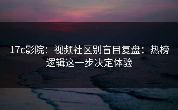 17c影院:视频社区别盲目复盘:热榜逻辑这一步决定体验 17c影院:视频社区别盲目复盘:热榜逻辑这一步决定体验