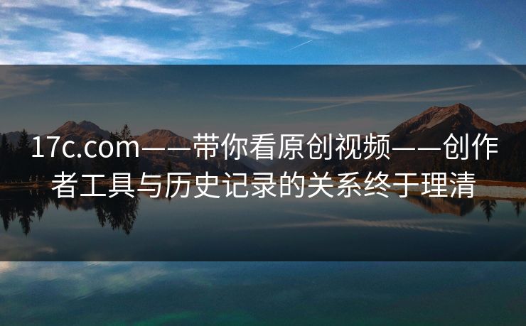 17c.com——带你看原创视频——创作者工具与历史记录的关系终于理清 17c.com——带你看原创视频——创作者工具与历史记录的关系终于理清