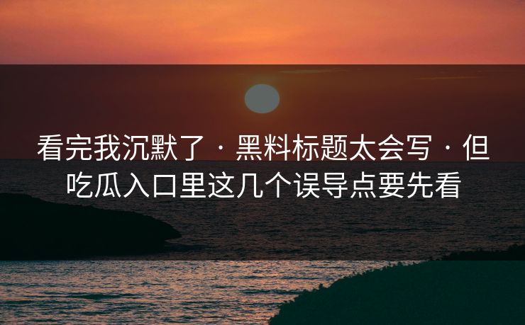 看完我沉默了 · 黑料标题太会写 · 但吃瓜入口里这几个误导点要先看
