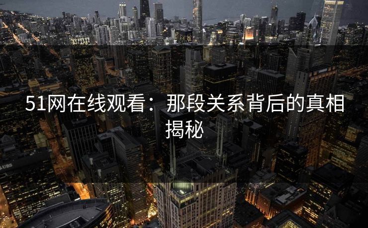 51网在线观看：那段关系背后的真相揭秘