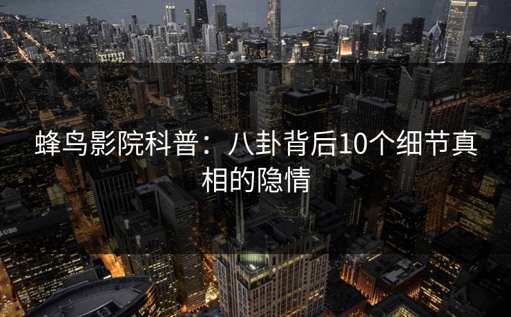 蜂鸟影院科普：八卦背后10个细节真相的隐情