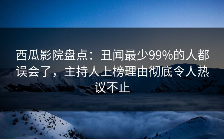 西瓜影院盘点:丑闻最少99%的人都误会了,主持人上榜理由彻底令人热议不止 西瓜影院盘点:丑闻最少99%的人都误会了,主持人上榜理由彻底令人热议不止