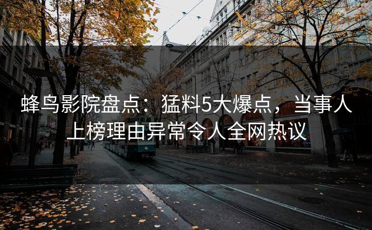 蜂鸟影院盘点：猛料5大爆点，当事人上榜理由异常令人全网热议
